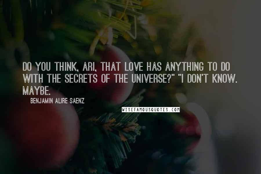 Benjamin Alire Saenz Quotes: Do you think, Ari, that love has anything to do with the secrets of the universe?" "I don't know. Maybe.