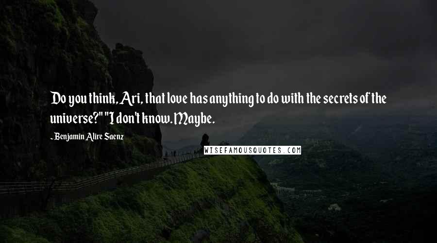 Benjamin Alire Saenz Quotes: Do you think, Ari, that love has anything to do with the secrets of the universe?" "I don't know. Maybe.