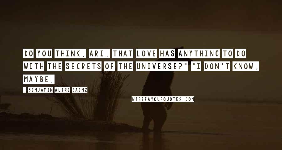 Benjamin Alire Saenz Quotes: Do you think, Ari, that love has anything to do with the secrets of the universe?" "I don't know. Maybe.