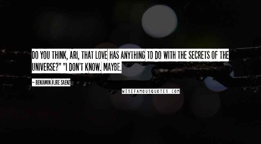 Benjamin Alire Saenz Quotes: Do you think, Ari, that love has anything to do with the secrets of the universe?" "I don't know. Maybe.