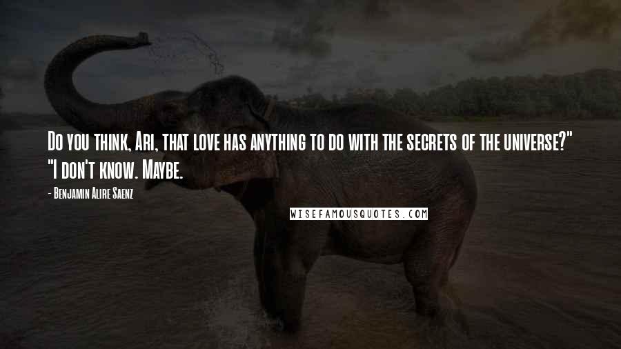 Benjamin Alire Saenz Quotes: Do you think, Ari, that love has anything to do with the secrets of the universe?" "I don't know. Maybe.