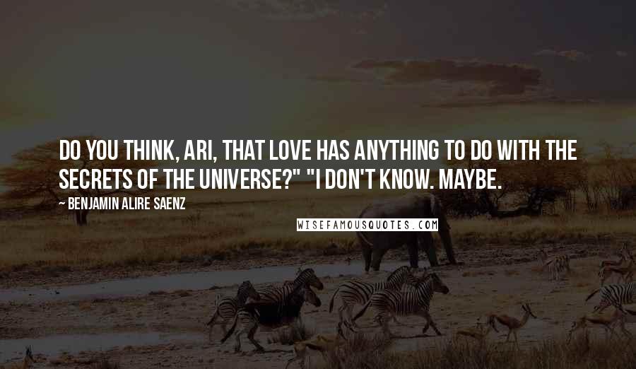 Benjamin Alire Saenz Quotes: Do you think, Ari, that love has anything to do with the secrets of the universe?" "I don't know. Maybe.