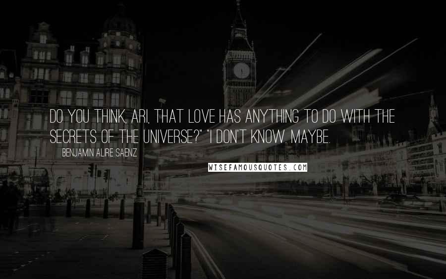 Benjamin Alire Saenz Quotes: Do you think, Ari, that love has anything to do with the secrets of the universe?" "I don't know. Maybe.