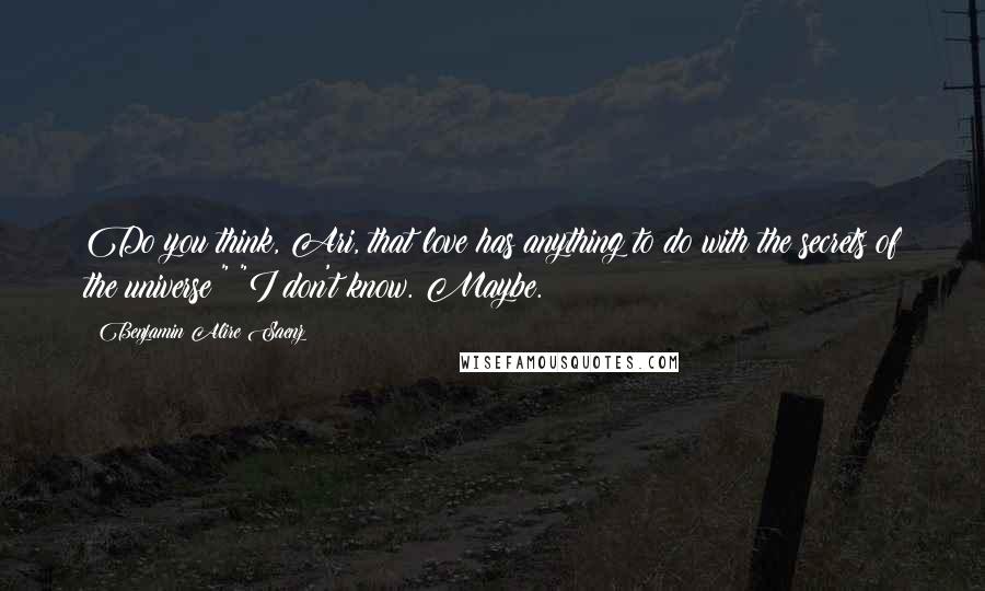 Benjamin Alire Saenz Quotes: Do you think, Ari, that love has anything to do with the secrets of the universe?" "I don't know. Maybe.