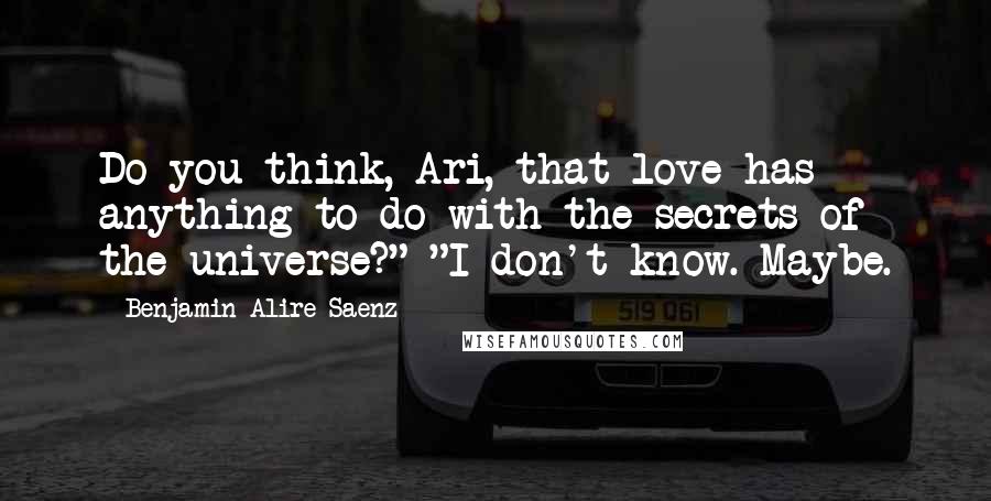 Benjamin Alire Saenz Quotes: Do you think, Ari, that love has anything to do with the secrets of the universe?" "I don't know. Maybe.