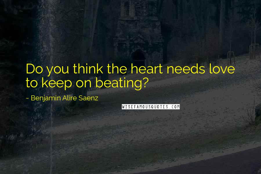 Benjamin Alire Saenz Quotes: Do you think the heart needs love to keep on beating?