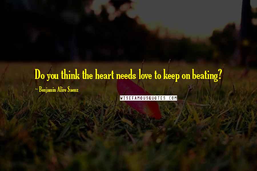 Benjamin Alire Saenz Quotes: Do you think the heart needs love to keep on beating?