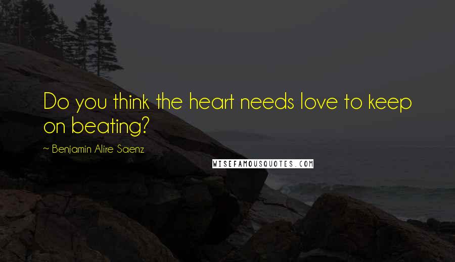 Benjamin Alire Saenz Quotes: Do you think the heart needs love to keep on beating?