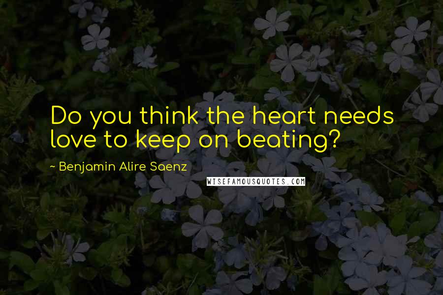 Benjamin Alire Saenz Quotes: Do you think the heart needs love to keep on beating?