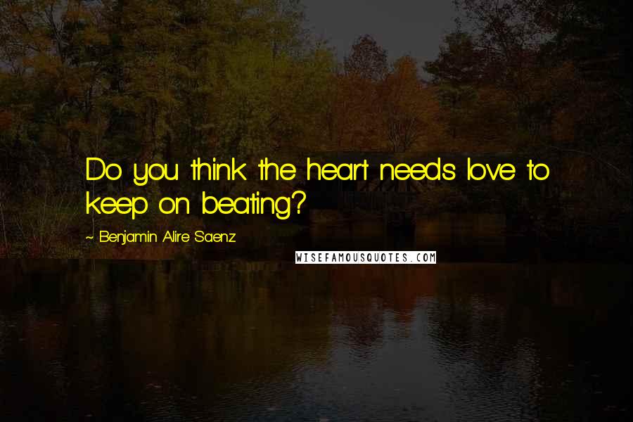 Benjamin Alire Saenz Quotes: Do you think the heart needs love to keep on beating?