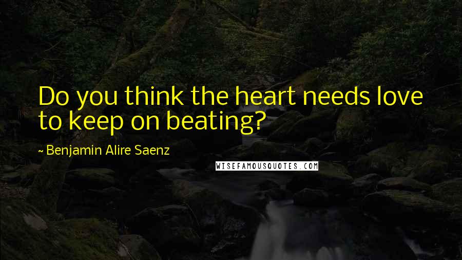 Benjamin Alire Saenz Quotes: Do you think the heart needs love to keep on beating?