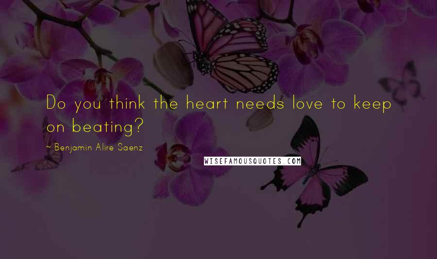 Benjamin Alire Saenz Quotes: Do you think the heart needs love to keep on beating?
