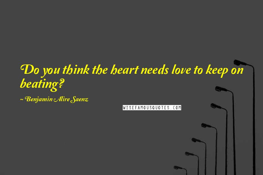 Benjamin Alire Saenz Quotes: Do you think the heart needs love to keep on beating?