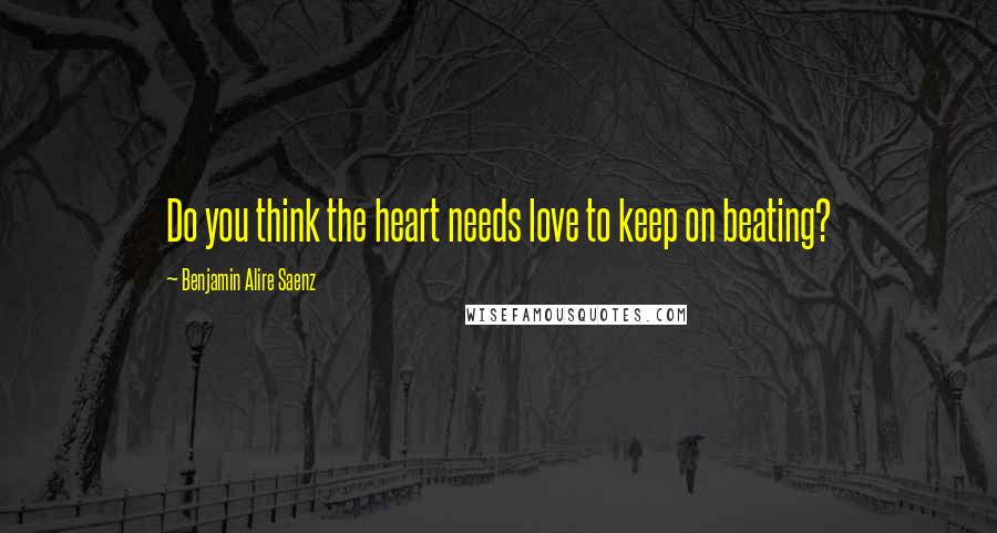 Benjamin Alire Saenz Quotes: Do you think the heart needs love to keep on beating?