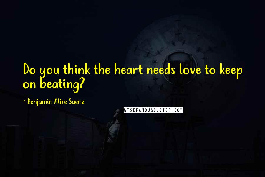 Benjamin Alire Saenz Quotes: Do you think the heart needs love to keep on beating?