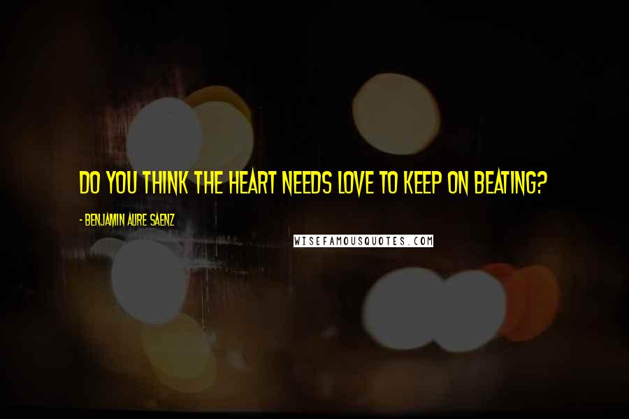 Benjamin Alire Saenz Quotes: Do you think the heart needs love to keep on beating?