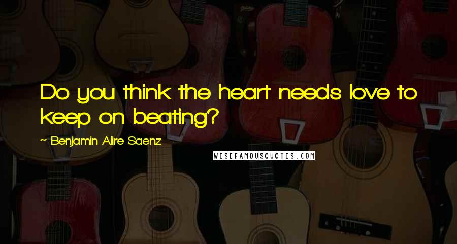 Benjamin Alire Saenz Quotes: Do you think the heart needs love to keep on beating?