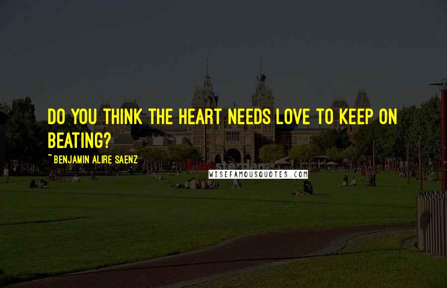 Benjamin Alire Saenz Quotes: Do you think the heart needs love to keep on beating?