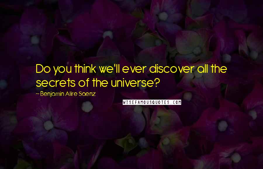 Benjamin Alire Saenz Quotes: Do you think we'll ever discover all the secrets of the universe?