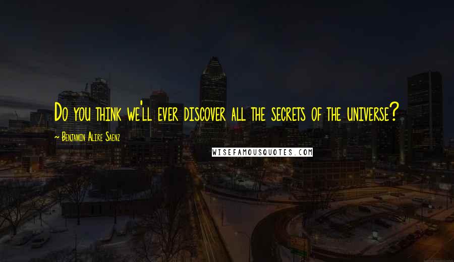 Benjamin Alire Saenz Quotes: Do you think we'll ever discover all the secrets of the universe?