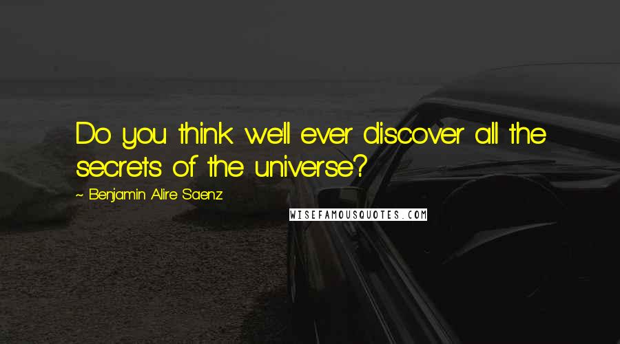 Benjamin Alire Saenz Quotes: Do you think we'll ever discover all the secrets of the universe?