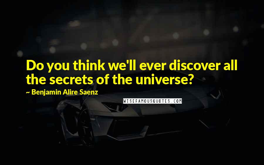 Benjamin Alire Saenz Quotes: Do you think we'll ever discover all the secrets of the universe?