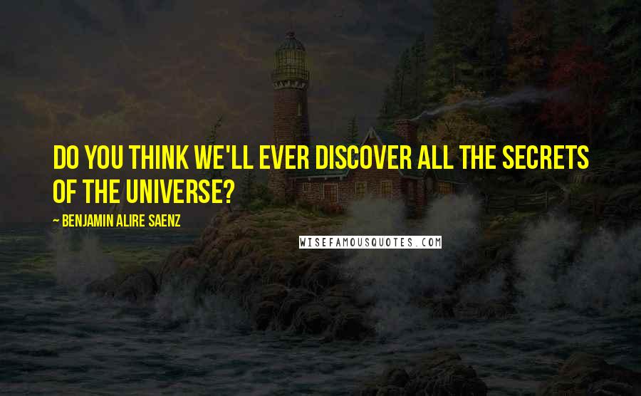 Benjamin Alire Saenz Quotes: Do you think we'll ever discover all the secrets of the universe?