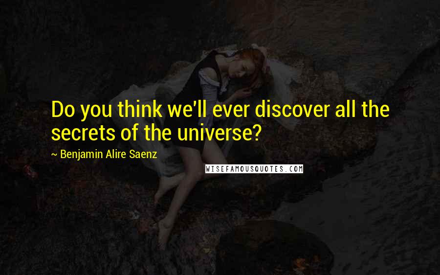 Benjamin Alire Saenz Quotes: Do you think we'll ever discover all the secrets of the universe?