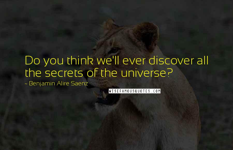 Benjamin Alire Saenz Quotes: Do you think we'll ever discover all the secrets of the universe?