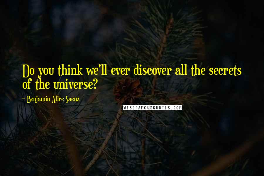 Benjamin Alire Saenz Quotes: Do you think we'll ever discover all the secrets of the universe?