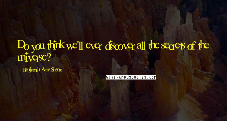 Benjamin Alire Saenz Quotes: Do you think we'll ever discover all the secrets of the universe?