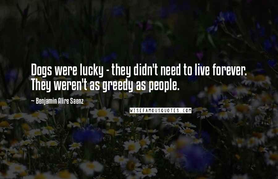 Benjamin Alire Saenz Quotes: Dogs were lucky - they didn't need to live forever. They weren't as greedy as people.