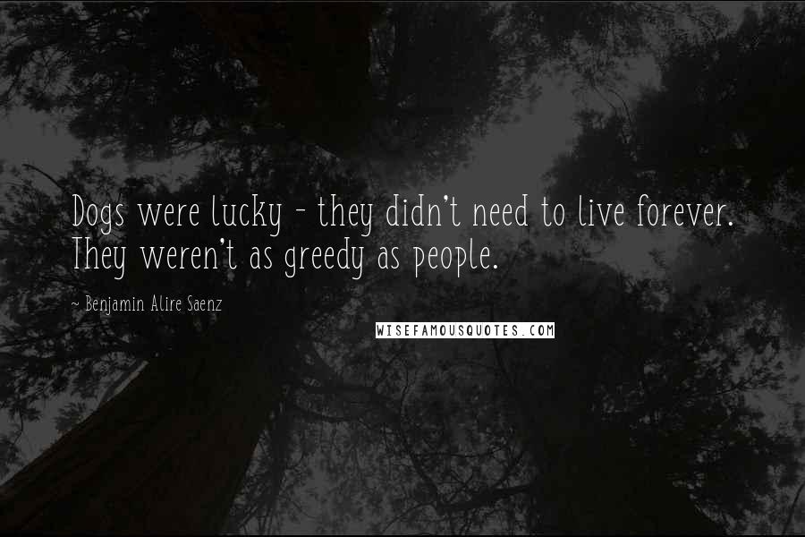 Benjamin Alire Saenz Quotes: Dogs were lucky - they didn't need to live forever. They weren't as greedy as people.