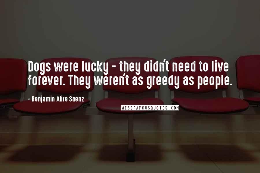 Benjamin Alire Saenz Quotes: Dogs were lucky - they didn't need to live forever. They weren't as greedy as people.