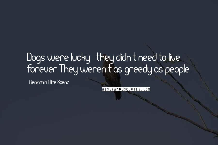 Benjamin Alire Saenz Quotes: Dogs were lucky - they didn't need to live forever. They weren't as greedy as people.