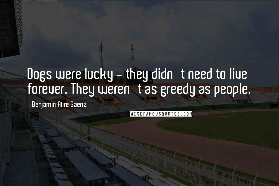 Benjamin Alire Saenz Quotes: Dogs were lucky - they didn't need to live forever. They weren't as greedy as people.