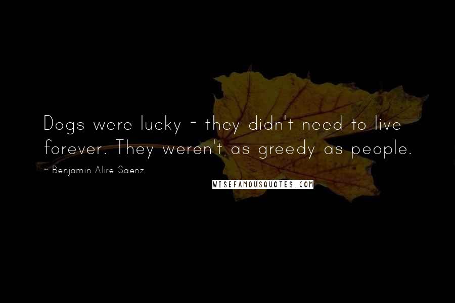 Benjamin Alire Saenz Quotes: Dogs were lucky - they didn't need to live forever. They weren't as greedy as people.