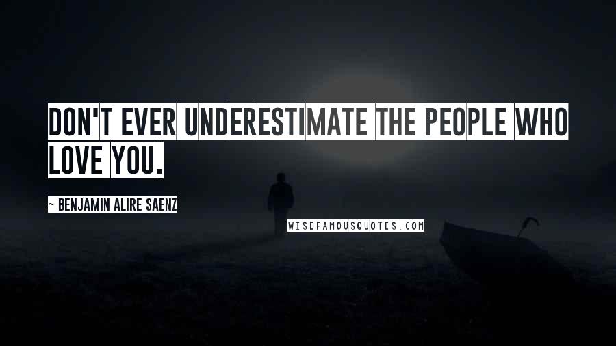 Benjamin Alire Saenz Quotes: Don't ever underestimate the people who love you.