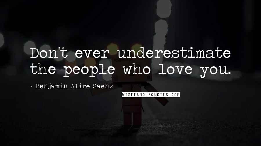 Benjamin Alire Saenz Quotes: Don't ever underestimate the people who love you.