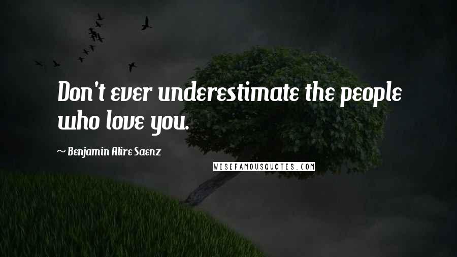 Benjamin Alire Saenz Quotes: Don't ever underestimate the people who love you.