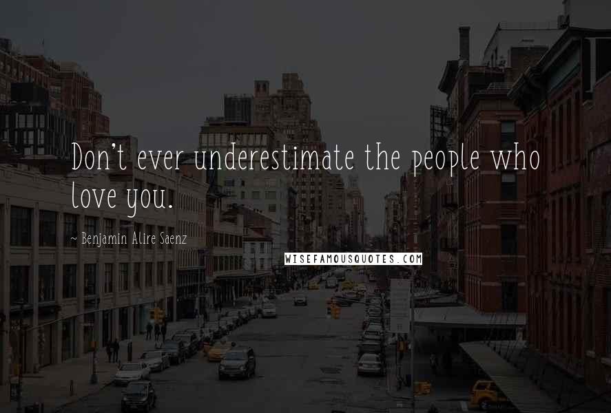 Benjamin Alire Saenz Quotes: Don't ever underestimate the people who love you.