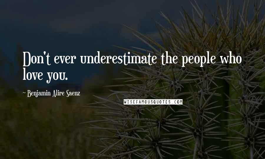 Benjamin Alire Saenz Quotes: Don't ever underestimate the people who love you.
