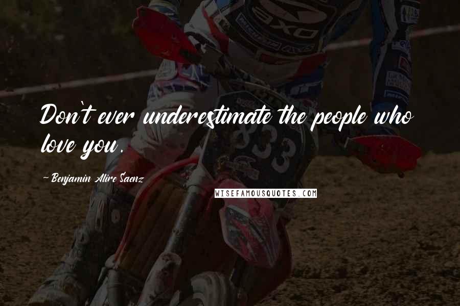 Benjamin Alire Saenz Quotes: Don't ever underestimate the people who love you.