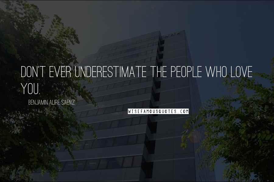 Benjamin Alire Saenz Quotes: Don't ever underestimate the people who love you.