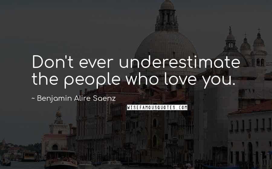 Benjamin Alire Saenz Quotes: Don't ever underestimate the people who love you.