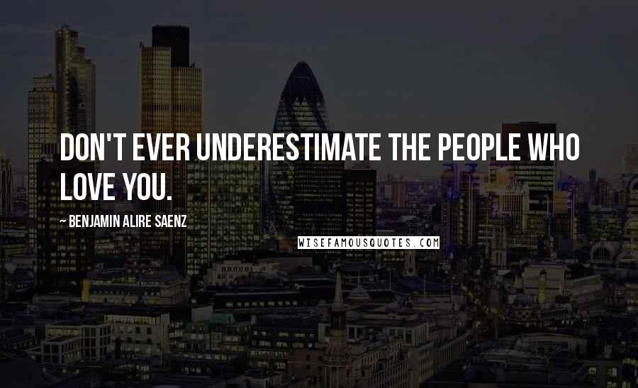 Benjamin Alire Saenz Quotes: Don't ever underestimate the people who love you.