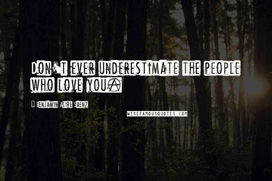 Benjamin Alire Saenz Quotes: Don't ever underestimate the people who love you.