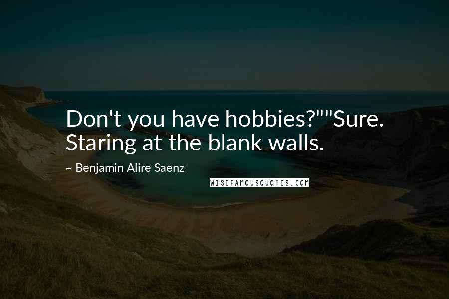 Benjamin Alire Saenz Quotes: Don't you have hobbies?""Sure. Staring at the blank walls.