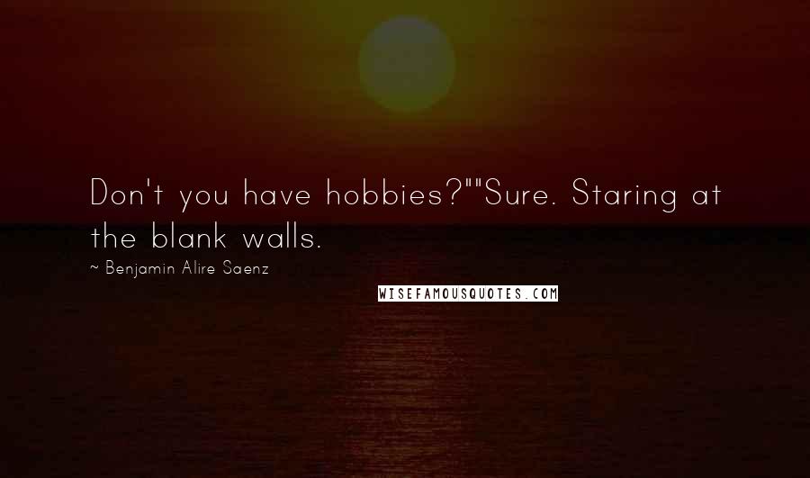 Benjamin Alire Saenz Quotes: Don't you have hobbies?""Sure. Staring at the blank walls.