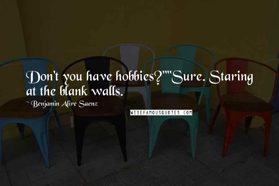 Benjamin Alire Saenz Quotes: Don't you have hobbies?""Sure. Staring at the blank walls.